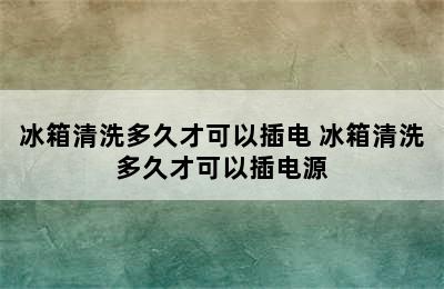 冰箱清洗多久才可以插电 冰箱清洗多久才可以插电源